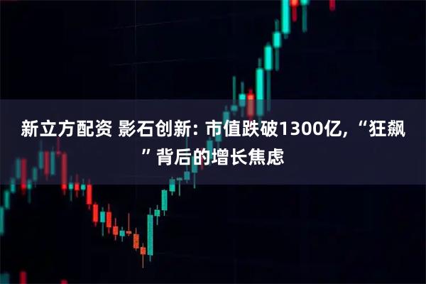 新立方配资 影石创新: 市值跌破1300亿, “狂飙”背后的增长焦虑