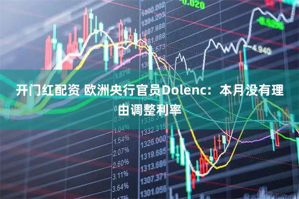 开门红配资 欧洲央行官员Dolenc：本月没有理由调整利率