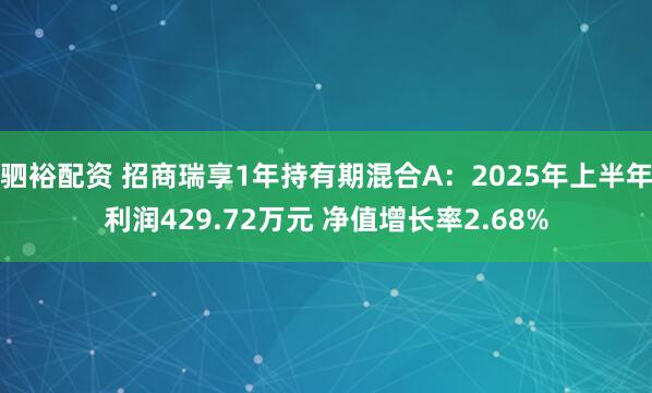 驷裕配资 招商瑞享1年持有期混合A：2025年上半年利润429.72万元 净值增长率2.68%