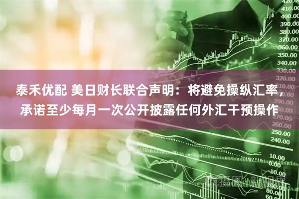 泰禾优配 美日财长联合声明：将避免操纵汇率，承诺至少每月一次公开披露任何外汇干预操作