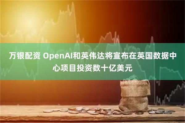 万银配资 OpenAI和英伟达将宣布在英国数据中心项目投资数十亿美元