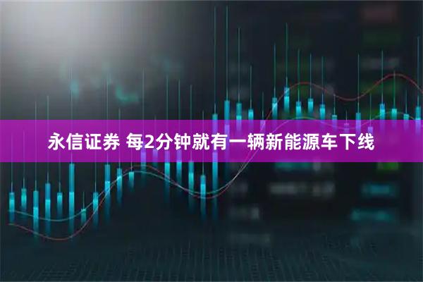 永信证券 每2分钟就有一辆新能源车下线