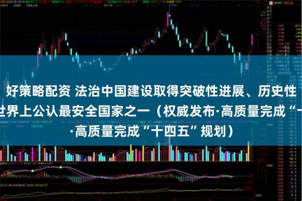 好策略配资 法治中国建设取得突破性进展、历史性成就 我国是世界上公认最安全国家之一（权威发布·高质量完成“十四五”规划）