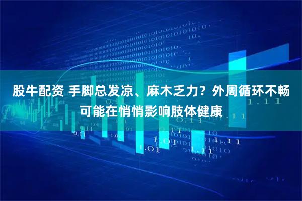 股牛配资 手脚总发凉、麻木乏力？外周循环不畅可能在悄悄影响肢体健康