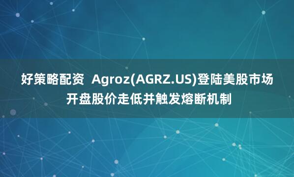 好策略配资  Agroz(AGRZ.US)登陆美股市场 开盘股价走低并触发熔断机制