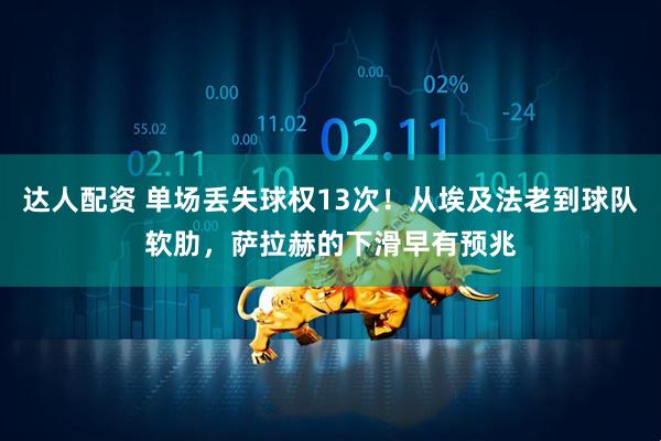 达人配资 单场丢失球权13次！从埃及法老到球队软肋，萨拉赫的下滑早有预兆