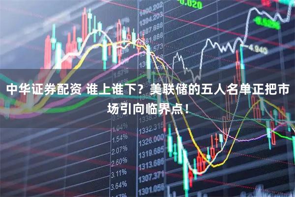 中华证券配资 谁上谁下？美联储的五人名单正把市场引向临界点！