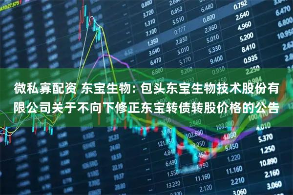 微私寡配资 东宝生物: 包头东宝生物技术股份有限公司关于不向下修正东宝转债转股价格的公告