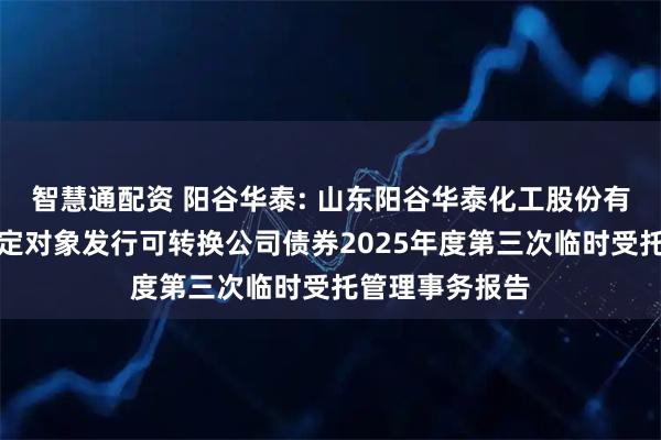 智慧通配资 阳谷华泰: 山东阳谷华泰化工股份有限公司向不特定对象发行可转换公司债券2025年度第三次临时受托管理事务报告