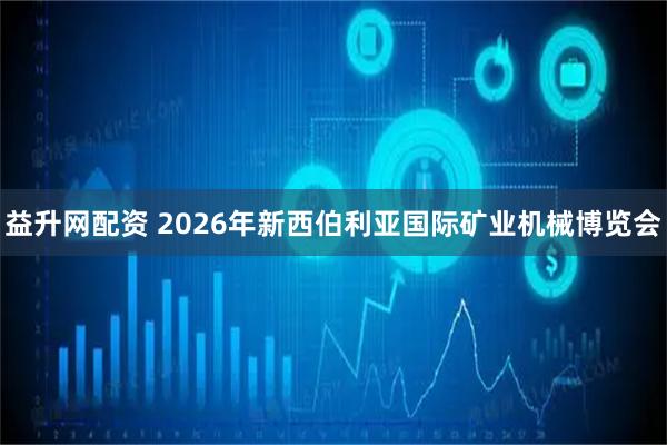 益升网配资 2026年新西伯利亚国际矿业机械博览会