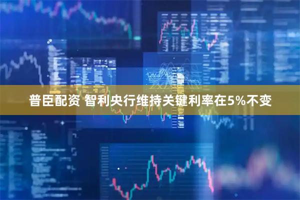 普臣配资 智利央行维持关键利率在5%不变