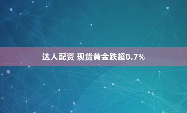 达人配资 现货黄金跌超0.7%