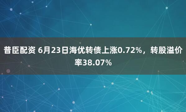 普臣配资 6月23日海优转债上涨0.72%，转股溢价率38.07%