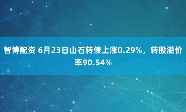 智博配资 6月23日山石转债上涨0.29%，转股溢价率90.54%