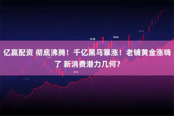 亿赢配资 彻底沸腾！千亿黑马暴涨！老铺黄金涨嗨了 新消费潜力几何？