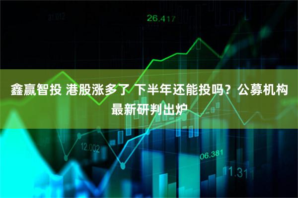 鑫赢智投 港股涨多了 下半年还能投吗？公募机构最新研判出炉