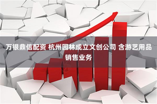 万银鼎信配资 杭州园林成立文创公司 含游艺用品销售业务