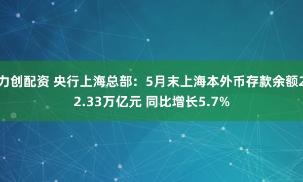 力创配资 央行上海总部：5月末上海本外币存款余额22.33万亿元 同比增长5.7%