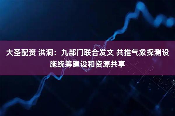 大圣配资 洪洞：九部门联合发文 共推气象探测设施统筹建设和资源共享