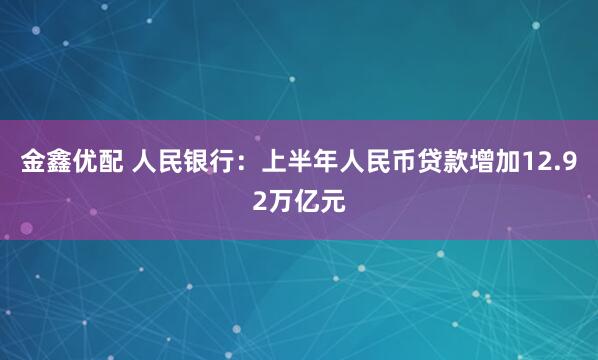 金鑫优配 人民银行：上半年人民币贷款增加12.92万亿元