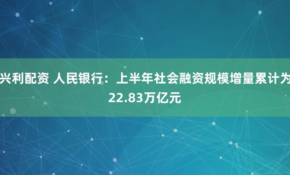兴利配资 人民银行：上半年社会融资规模增量累计为22.83万亿元