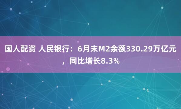 国人配资 人民银行：6月末M2余额330.29万亿元，同比增长8.3%