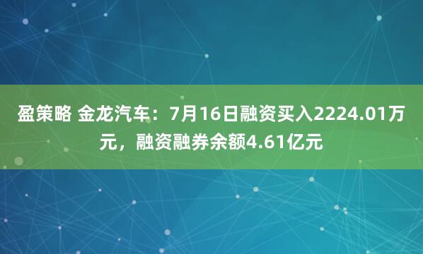 盈策略 金龙汽车：7月16日融资买入2224.01万元，融资融券余额4.61亿元