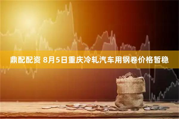 鼎配配资 8月5日重庆冷轧汽车用钢卷价格暂稳