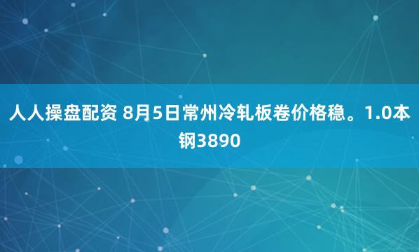 人人操盘配资 8月5日常州冷轧板卷价格稳。1.0本钢3890