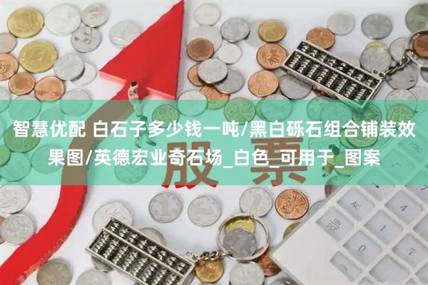智慧优配 白石子多少钱一吨/黑白砾石组合铺装效果图/英德宏业奇石场_白色_可用于_图案
