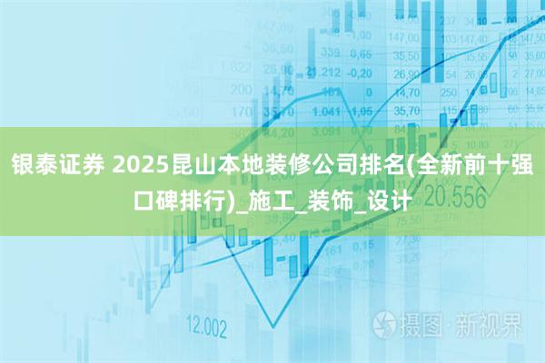 银泰证券 2025昆山本地装修公司排名(全新前十强口碑排行)_施工_装饰_设计