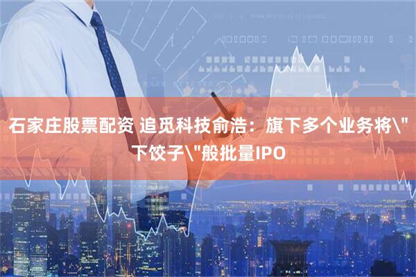 石家庄股票配资 追觅科技俞浩：旗下多个业务将