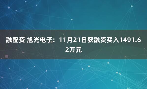 融配资 旭光电子：11月21日获融资买入1491.62万元