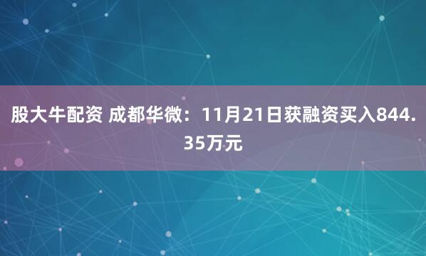 股大牛配资 成都华微：11月21日获融资买入844.35万元
