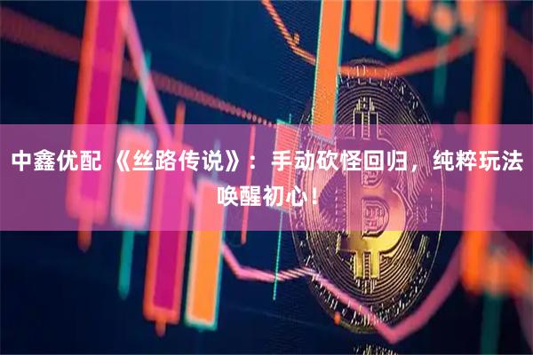 中鑫优配 《丝路传说》：手动砍怪回归，纯粹玩法唤醒初心！
